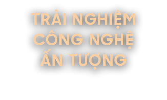 Trải nghiệm công nghệ ấn tượng